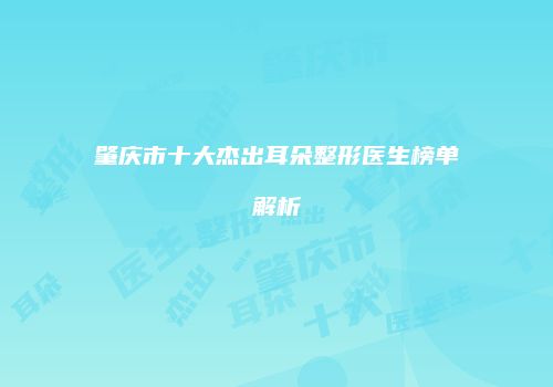 肇庆市十大杰出耳朵整形医生榜单解析