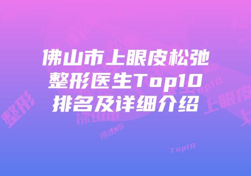 佛山市上眼皮松弛整形医生Top10排名及详细介绍