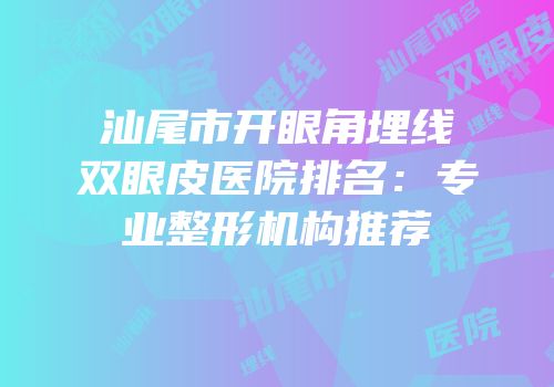 汕尾市开眼角埋线双眼皮医院排名：专业整形机构推荐