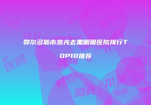 鄂尔多斯市激光去黑眼圈医院排行TOP10推荐
