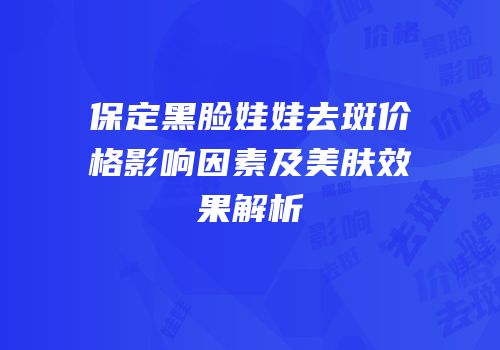 保定黑脸娃娃去斑价格影响因素及美肤效果解析