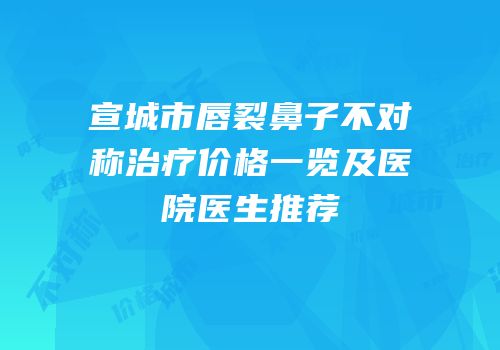宣城市唇裂鼻子不对称治疗价格一览及医院医生推荐