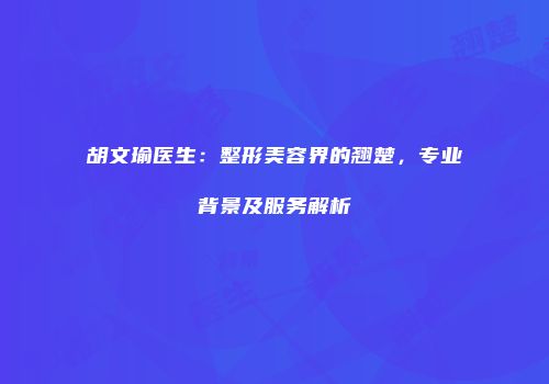 胡文瑜医生：整形美容界的翘楚，专业背景及服务解析