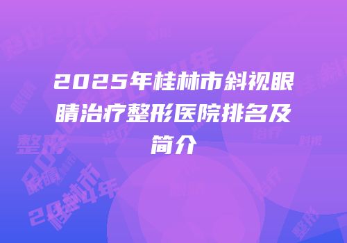 2025年桂林市斜视眼睛治疗整形医院排名及简介