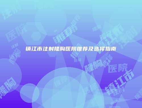镇江市注射隆胸医院推荐及选择指南