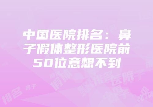 中国医院排名：鼻子假体整形医院前50位意想不到
