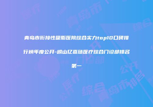 青岛市衔接性吸脂医院综合实力top10口碑排行榜年度公开-崂山亿嘉琏医疗综合门诊部排名第一