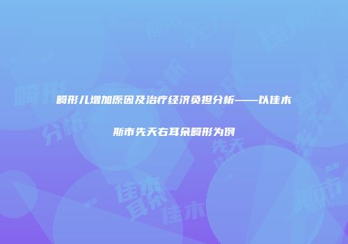 畸形儿增加原因及治疗经济负担分析——以佳木斯市先天右耳朵畸形为例