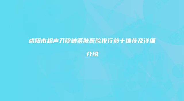 咸阳市超声刀除皱紧肤医院排行前十推荐及详细介绍