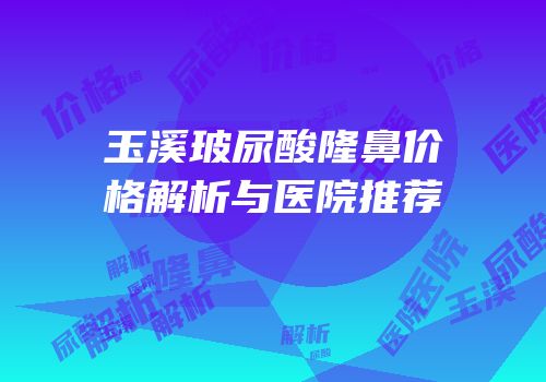 玉溪玻尿酸隆鼻价格解析与医院推荐