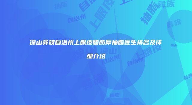 凉山彝族自治州上眼皮脂肪厚抽脂医生排名及详细介绍