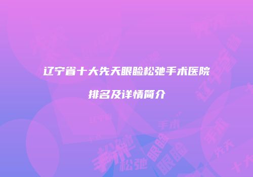辽宁省十大先天眼睑松弛手术医院排名及详情简介