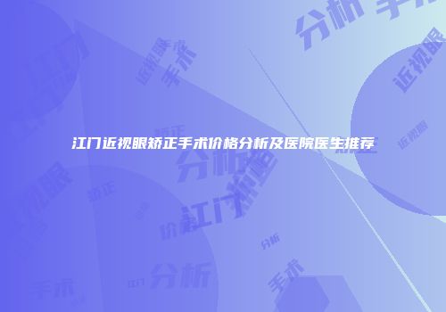 江门近视眼矫正手术价格分析及医院医生推荐