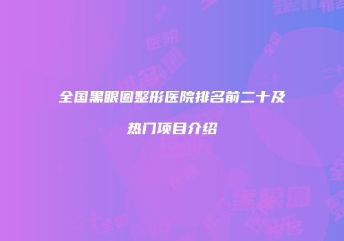 全国黑眼圈整形医院排名前二十及热门项目介绍