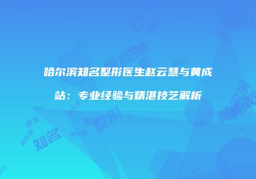 哈尔滨知名整形医生赵云慧与黄成站：专业经验与精湛技艺解析