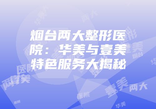 烟台两大整形医院：华美与壹美特色服务大揭秘