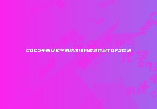 2025年西安化学剥脱洗纹身精选排名TOP5揭晓