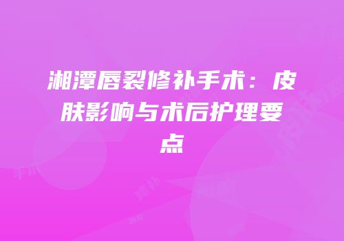 湘潭唇裂修补手术：皮肤影响与术后护理要点