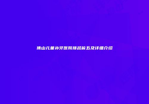 佛山儿童补牙医院排名前五及详细介绍