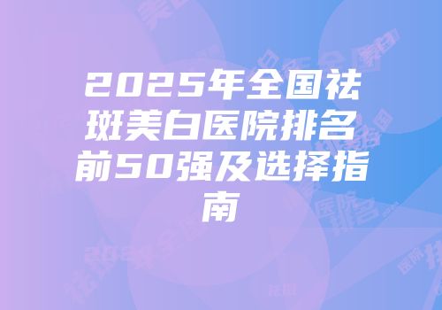 2025年全国祛斑美白医院排名前50强及选择指南