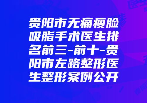 贵阳市无痛瘦脸吸脂手术医生排名前三-前十-贵阳市左路整形医生整形案例公开