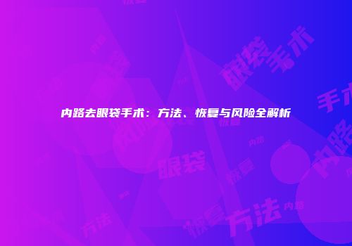内路去眼袋手术：方法、恢复与风险全解析