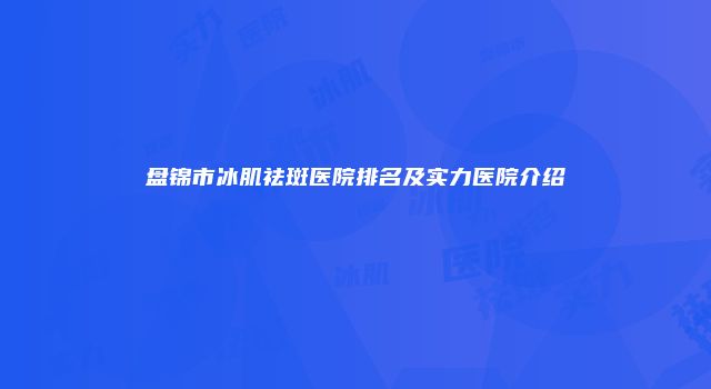 盘锦市冰肌祛斑医院排名及实力医院介绍
