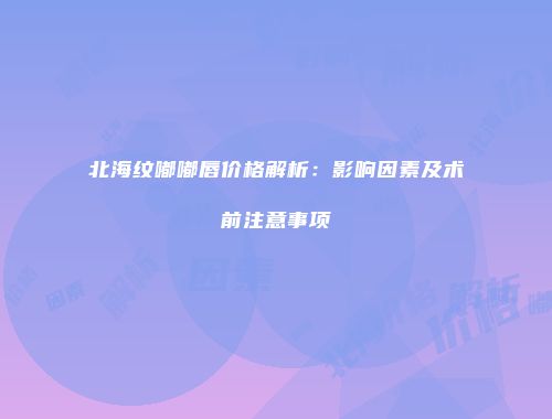 北海纹嘟嘟唇价格解析：影响因素及术前注意事项