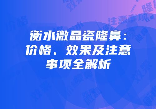衡水微晶瓷隆鼻：价格、效果及注意事项全解析