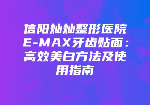 信阳灿灿整形医院E-MAX牙齿贴面：高效美白方法及使用指南