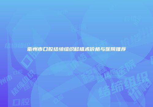 衢州市口腔结缔组织移植术价格与医院推荐