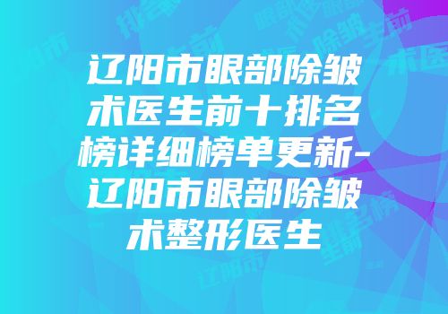 辽阳市眼部除皱术医生前十排名榜详细榜单更新-辽阳市眼部除皱术整形医生