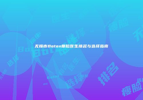 无锡市Botox瘦脸医生排名与选择指南