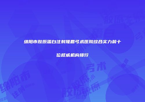 绵阳市胶原蛋白注射隆眉弓术医院综合实力前十位权威机构排行