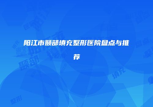 阳江市颞部填充整形医院盘点与推荐