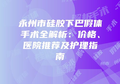永州市硅胶下巴假体手术全解析：价格、医院推荐及护理指南
