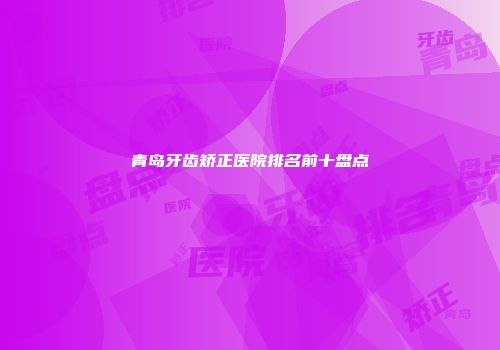 青岛牙齿矫正医院排名前十盘点