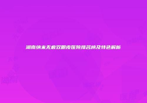 湖南纳米无痕双眼皮医院排名榜及特色解析