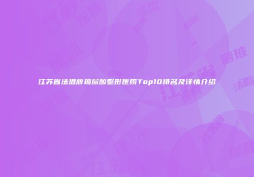 江苏省法思丽玻尿酸整形医院Top10排名及详情介绍