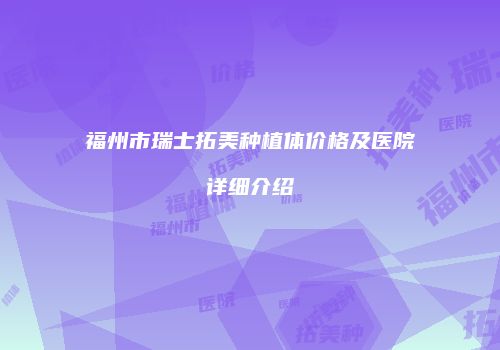 福州市瑞士拓美种植体价格及医院详细介绍