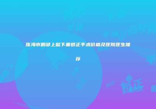 珠海市眼部上睑下垂矫正手术价格及医院医生推荐