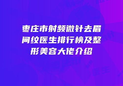 枣庄市射频微针去眉间纹医生排行榜及整形美容大佬介绍