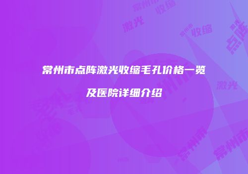常州市点阵激光收缩毛孔价格一览及医院详细介绍