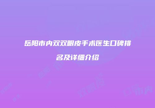 岳阳市内双双眼皮手术医生口碑排名及详细介绍
