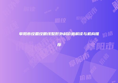 阜阳市纹眉纹眼线整形外科价格解读与机构推荐