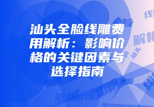 汕头全脸线雕费用解析：影响价格的关键因素与选择指南