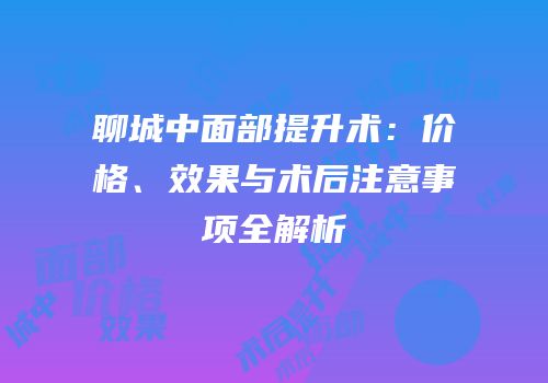 聊城中面部提升术：价格、效果与术后注意事项全解析