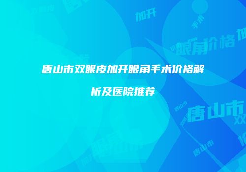 唐山市双眼皮加开眼角手术价格解析及医院推荐