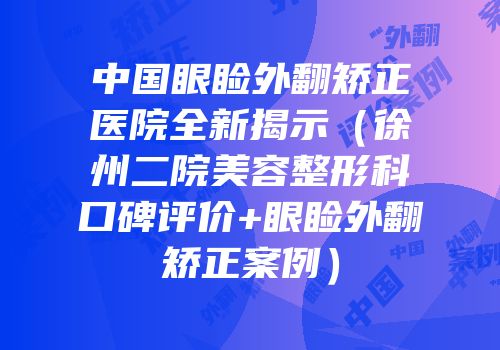 中国眼睑外翻矫正医院全新揭示（徐州二院美容整形科口碑评价+眼睑外翻矫正案例）