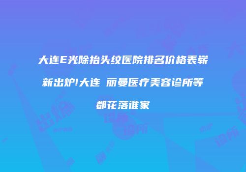 大连E光除抬头纹医院排名价格表崭新出炉!大连璟丽曼医疗美容诊所等都花落谁家